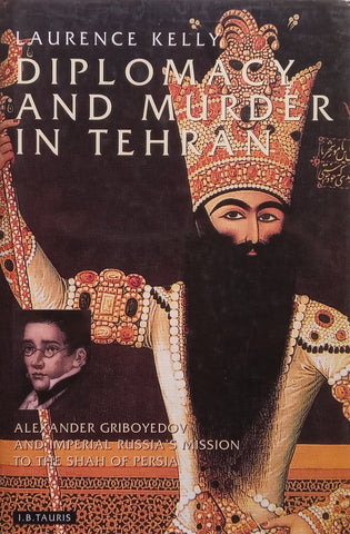 Diplomacy and Murder in Tehran: Alexander Griboyedov and Imperial Russia’s Mission to the Shah of Persia | Laurence Kelly