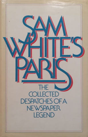 Sam White’s Paris: The Collected Dispatches of a Newspaper Legend | Sam White