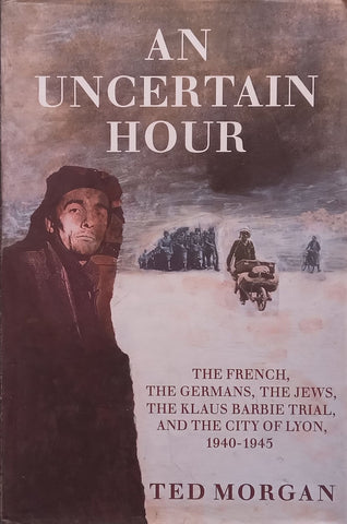 An Uncertain Hour: The French, the Germans, the Jews, the Klaus Barbie Trial, and the City of Lyon, 1940-1945 | Ted Morgan