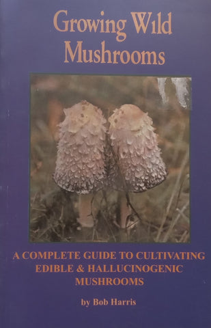 Growing Wild Mushrooms: A Complete Guide to Cultivating Edible & Hallucinogenic Mushrooms | Bob Harris