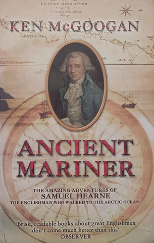 Ancient Marriner: The Amazing Adventures of Samuel Hearne, the Englishman who Walked the Arctic Ocean | Ken McGoogan