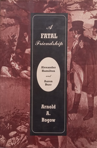 A Fatal Friendship: Alexander Hamilton and Aaron Burr | Arnold A. Rogow