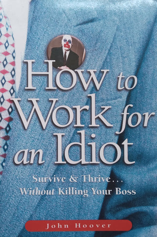 How to Work for an Idiot: Survive & Thrive Without Killing Your Boss | John Hoover