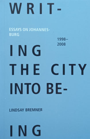 Writing the City into Being: Essays on Johannesburg, 1998-2008 | Lindsay Bremner