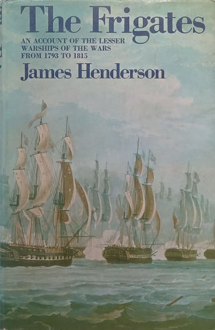 The Frigates: An Account of the Lesser Warships of the Wars from 1793 to 1815 | James Henderson