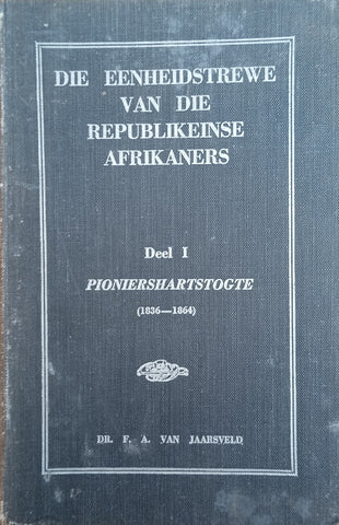 Die Eenheidstrewe van die Republikeinse Afrikaners: Deel 1, Pioniershartstogte (1836-1864) [Afrikaans] | F.A. van Jaarsveld