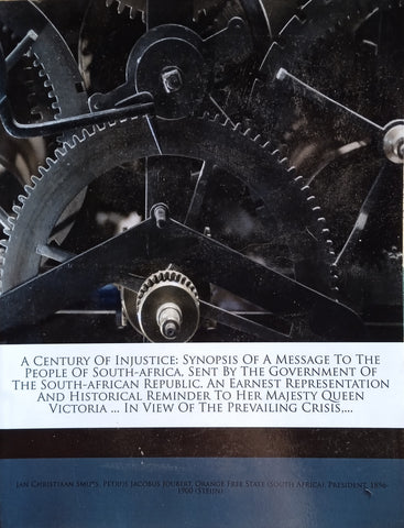 A Century of Injustice: Synopsis of a Message to the People of South Africa, Sent by the Government of the South-African Republic. An Earnest Representation and Historical Reminder to her Majesty Queen Victoria ... In View of the Prevailing Crisis ...