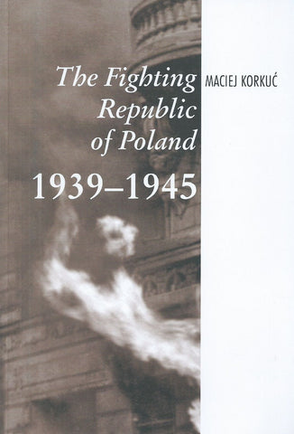 The Fighting Republic of Poland, 1939-1945 | Maciej Korkuc